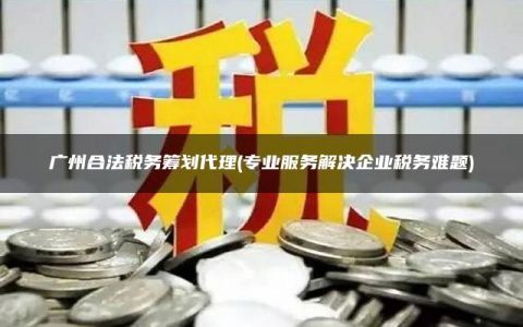 广州合法税务筹划代理(专业服务解决企业税务难题)
