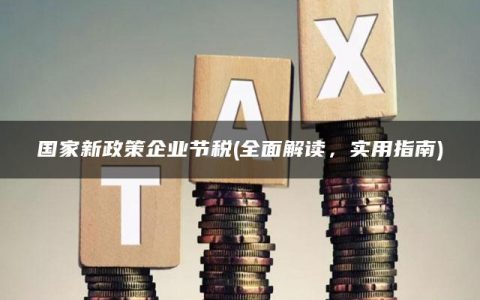 国家新政策企业节税(全面解读，实用指南)