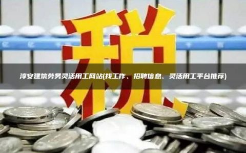 淳安建筑劳务灵活用工网站(找工作、招聘信息、灵活用工平台推荐)