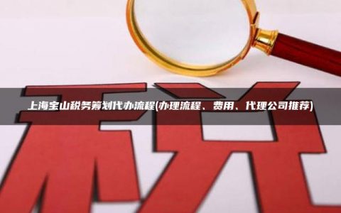 上海宝山税务筹划代办流程(办理流程、费用、代理公司推荐)