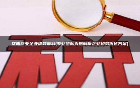 沈阳商业企业税务筹划(专业团队为您解析企业税务优化方案)