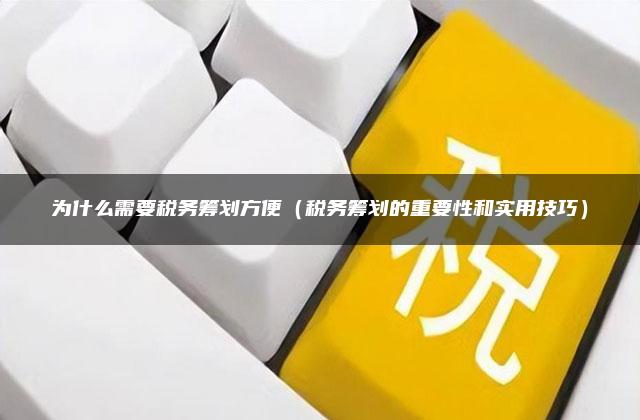 为什么需要税务筹划方便（税务筹划的重要性和实用技巧）