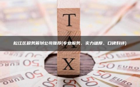 松江区税务筹划公司推荐(专业服务、实力雄厚、口碑好评)
