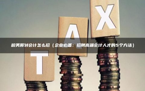 税务筹划会计怎么招（企业必备：招聘高端会计人才的5个方法）