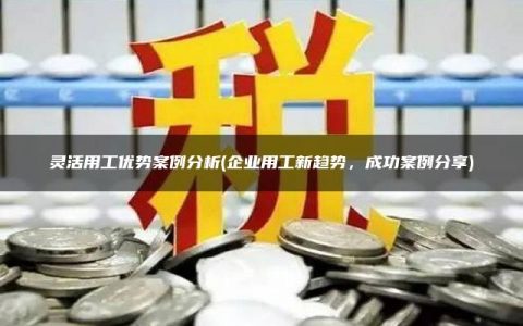 灵活用工优势案例分析(企业用工新趋势，成功案例分享)