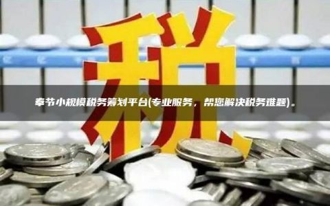 奉节小规模税务筹划平台(专业服务，帮您解决税务难题)。