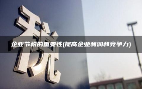 企业节税的重要性(提高企业利润和竞争力)