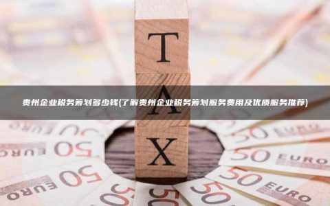 贵州企业税务筹划多少钱(了解贵州企业税务筹划服务费用及优质服务推荐)
