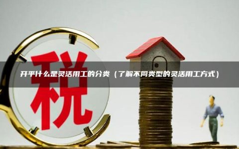 开平什么是灵活用工的分类（了解不同类型的灵活用工方式）