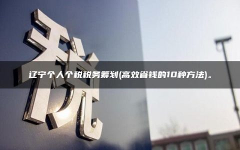 辽宁个人个税税务筹划(高效省钱的10种方法)。