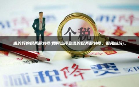 做的好的税务筹划师(如何选择靠谱的税务筹划师，避免被坑)。
