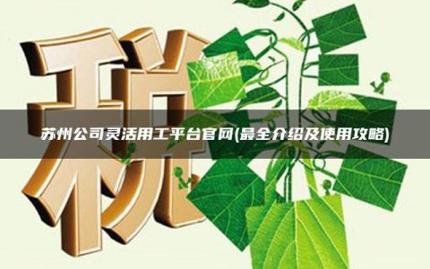 苏州公司灵活用工平台官网(最全介绍及使用攻略)