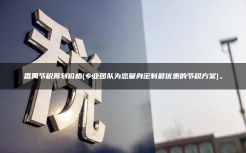 番禺节税筹划价格(专业团队为您量身定制最优惠的节税方案)。