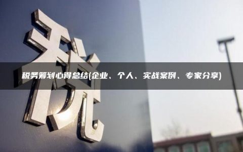 税务筹划心得总结(企业、个人、实战案例、专家分享)