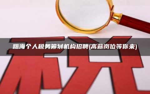 瓯海个人税务筹划机构招聘(高薪岗位等你来)