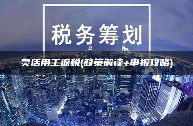 灵活用工返税(政策解读+申报攻略)