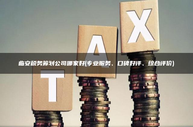 临安税务筹划公司哪家好(专业服务、口碑好评、综合评价)