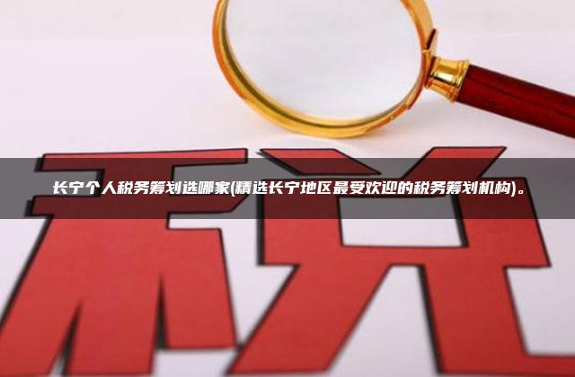 长宁个人税务筹划选哪家(精选长宁地区最受欢迎的税务筹划机构)。
