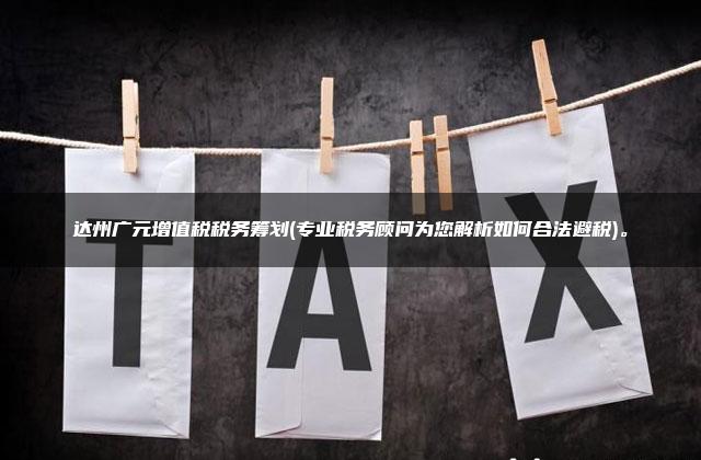 达州广元增值税税务筹划(专业税务顾问为您解析如何合法避税)。