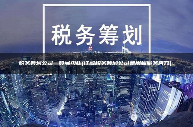 税务筹划公司一般多少钱(详解税务筹划公司费用和服务内容)。