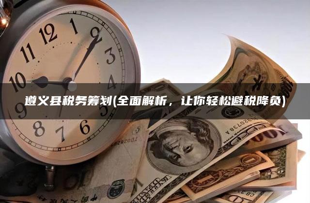 遵义县税务筹划(全面解析，让你轻松避税降负)
