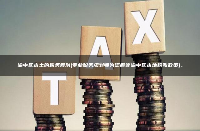 渝中区本土的税务筹划(专业税务规划师为您解读渝中区本地税收政策)。