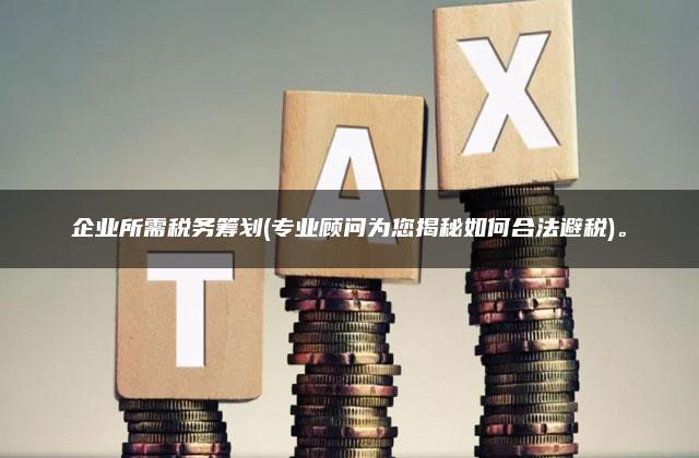 企业所需税务筹划(专业顾问为您揭秘如何合法避税)。