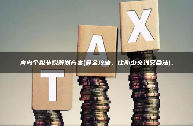 青岛个税节税筹划方案(最全攻略，让你少交钱又合法)。