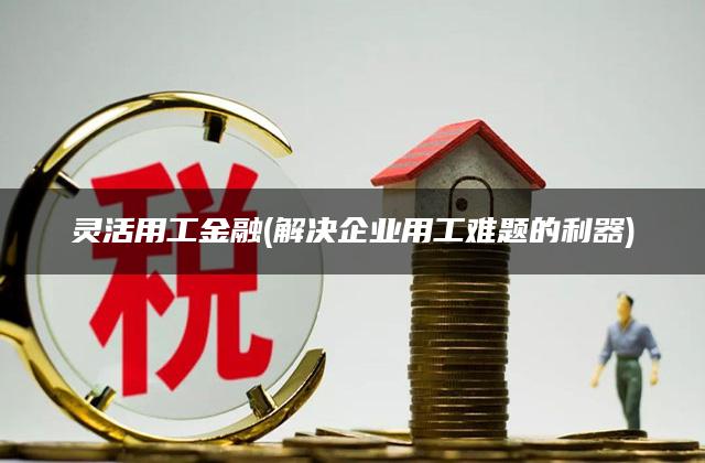 灵活用工金融(解决企业用工难题的利器)