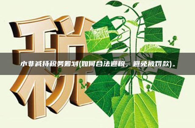 小非减持税务筹划(如何合法避税，避免被罚款)。