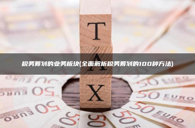 税务筹划的业务板块(全面解析税务筹划的100种方法)