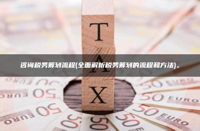 咨询税务筹划流程(全面解析税务筹划的流程和方法)。