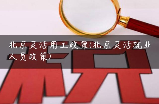 北京灵活用工政策(北京灵活就业人员政策)