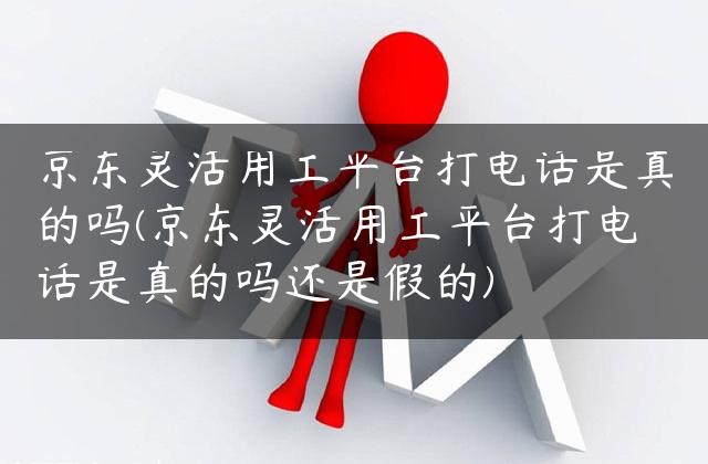 京东灵活用工平台打电话是真的吗(京东灵活用工平台打电话是真的吗还是假的)
