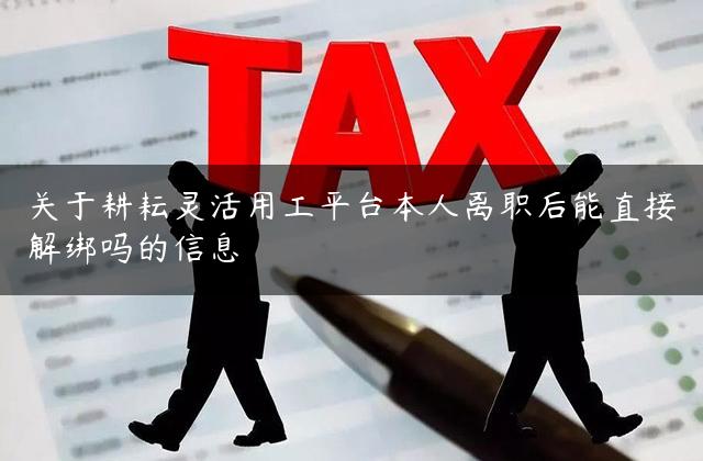 关于耕耘灵活用工平台本人离职后能直接解绑吗的信息