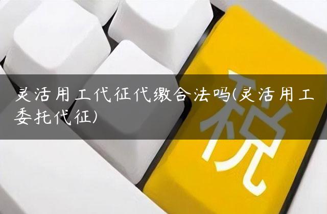 灵活用工代征代缴合法吗(灵活用工委托代征)