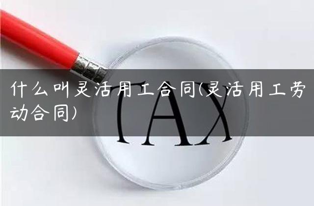 什么叫灵活用工合同(灵活用工劳动合同)