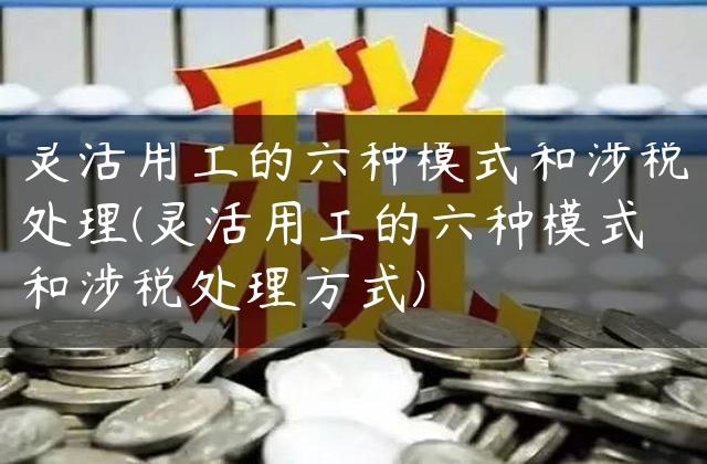灵活用工的六种模式和涉税处理(灵活用工的六种模式和涉税处理方式)