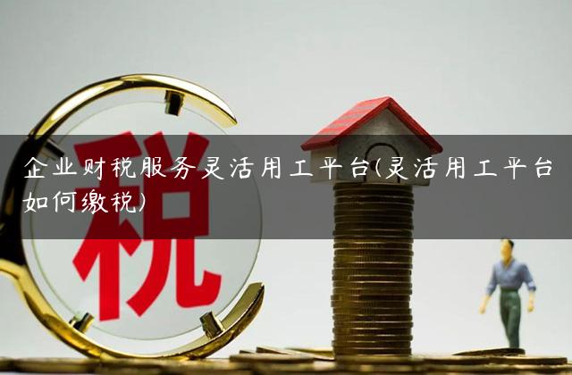企业财税服务灵活用工平台(灵活用工平台如何缴税)