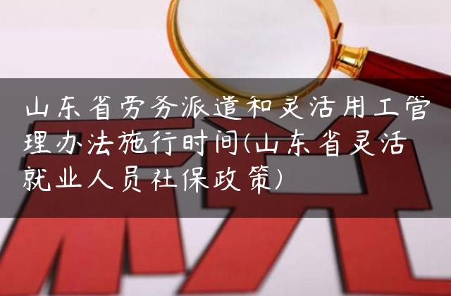 山东省劳务派遣和灵活用工管理办法施行时间(山东省灵活就业人员社保政策)