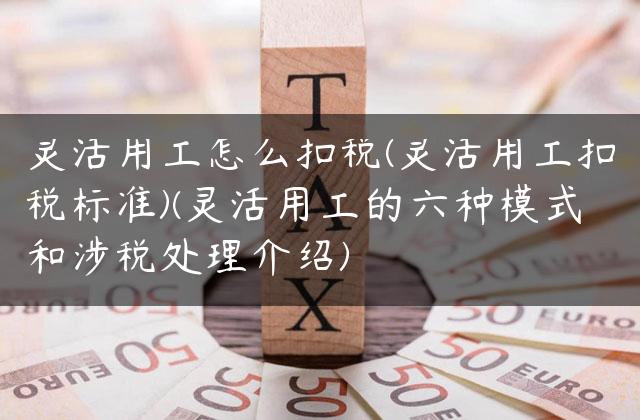灵活用工怎么扣税(灵活用工扣税标准)(灵活用工的六种模式和涉税处理介绍)