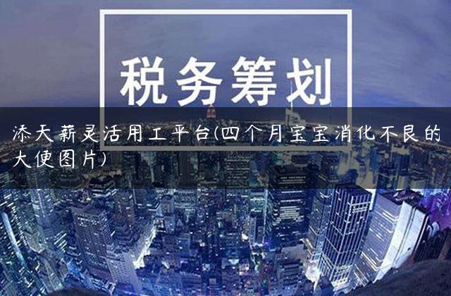 添天薪灵活用工平台(四个月宝宝消化不良的大便图片)