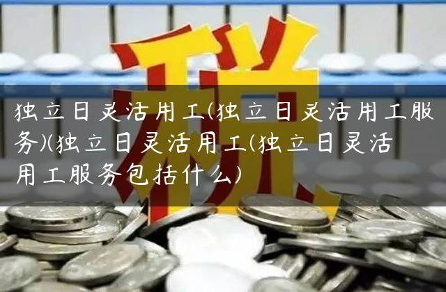 独立日灵活用工(独立日灵活用工服务)(独立日灵活用工(独立日灵活用工服务包括什么)