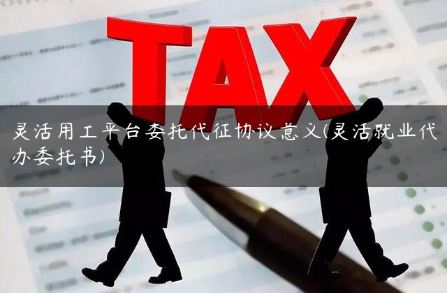 灵活用工平台委托代征协议意义(灵活就业代办委托书)