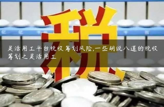 灵活用工平台税收筹划风险,一些胡说八道的税收筹划之灵活用工