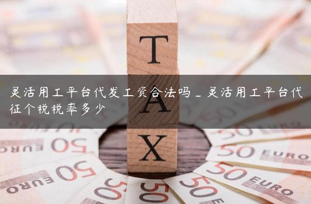 灵活用工平台代发工资合法吗_灵活用工平台代征个税税率多少