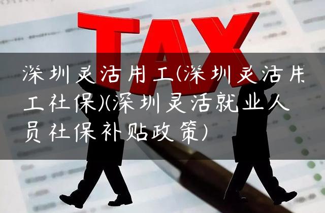 深圳灵活用工(深圳灵活用工社保)(深圳灵活就业人员社保补贴政策)