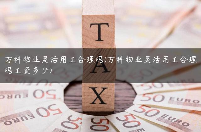万科物业灵活用工合理吗(万科物业灵活用工合理吗工资多少)