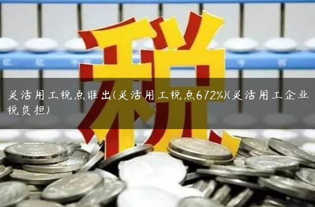灵活用工税点谁出(灵活用工税点672%)(灵活用工企业税负担)