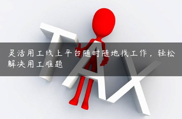 灵活用工线上平台随时随地找工作，轻松解决用工难题